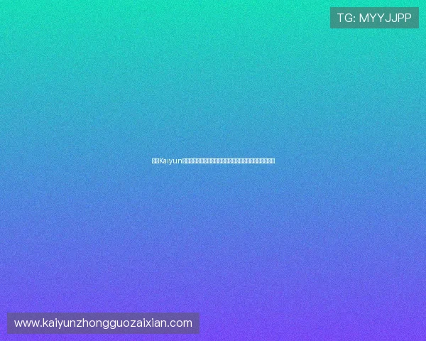 开云Kaiyun官网手机版功能介绍与使用技巧助你快速掌握游戏核心玩法